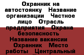Охранник на автостоянку › Название организации ­ Частное лицо › Отрасль предприятия ­ Охрана, безопасность › Название вакансии ­ Охранник › Место работы ­ Центральный район › Подчинение ­ Директору › Минимальный оклад ­ 7 000 › Максимальный оклад ­ 8 000 - Кемеровская обл. Работа » Вакансии   . Кемеровская обл.
